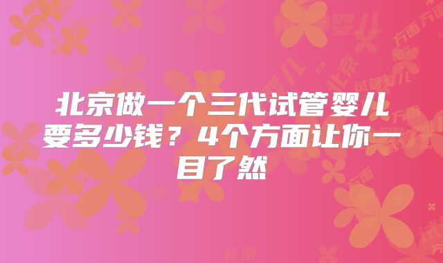 北京做一个三代试管婴儿要多少钱？4个方面让你一目了然