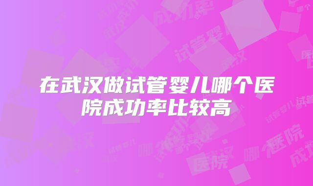 在武汉做试管婴儿哪个医院成功率比较高