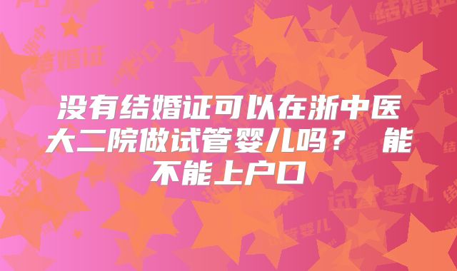 没有结婚证可以在浙中医大二院做试管婴儿吗？ 能不能上户口