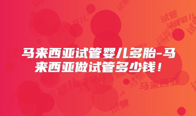 马来西亚试管婴儿多胎-马来西亚做试管多少钱!