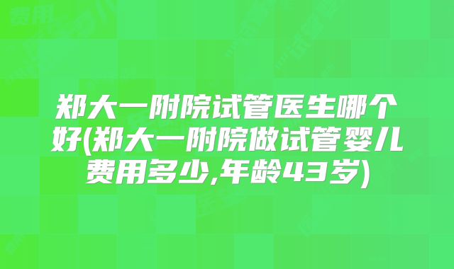 郑大一附院试管医生哪个好(郑大一附院做试管婴儿费用多少,年龄43岁)
