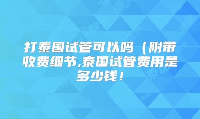 打泰国试管可以吗（附带收费细节,泰国试管费用是多少钱！