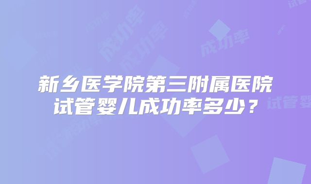新乡医学院第三附属医院试管婴儿成功率多少?