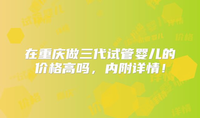 在重庆做三代试管婴儿的价格高吗，内附详情！