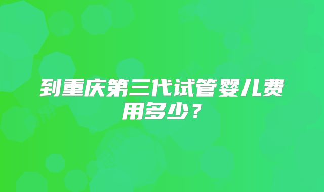 到重庆第三代试管婴儿费用多少?