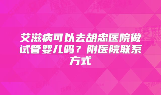 艾滋病可以去胡忠医院做试管婴儿吗?附医院联系方式