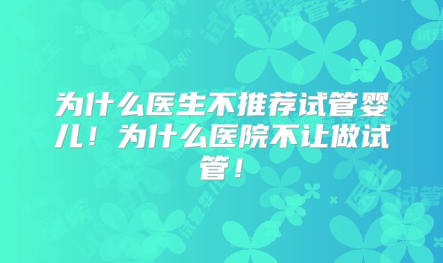 为什么医生不推荐试管婴儿!为什么医院不让做试管!