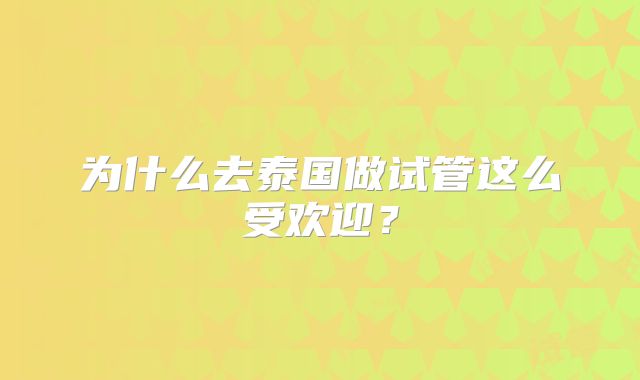 为什么去泰国做试管这么受欢迎？