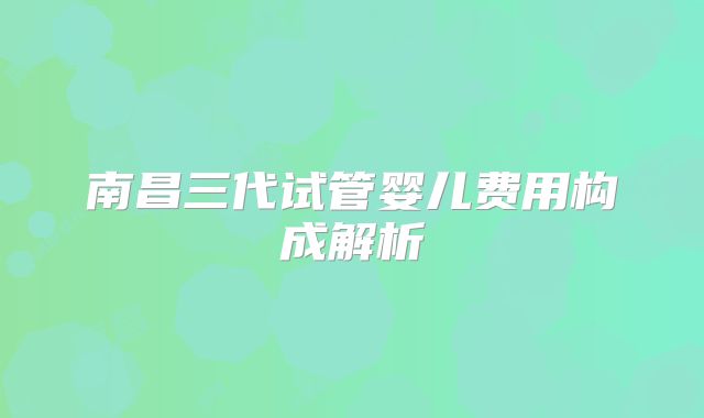 南昌三代试管婴儿费用构成解析