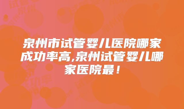 泉州市试管婴儿医院哪家成功率高,泉州试管婴儿哪家医院最！