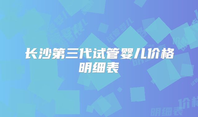 长沙第三代试管婴儿价格明细表
