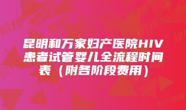 昆明和万家妇产医院HIV患者试管婴儿全流程时间表（附各阶段费用）