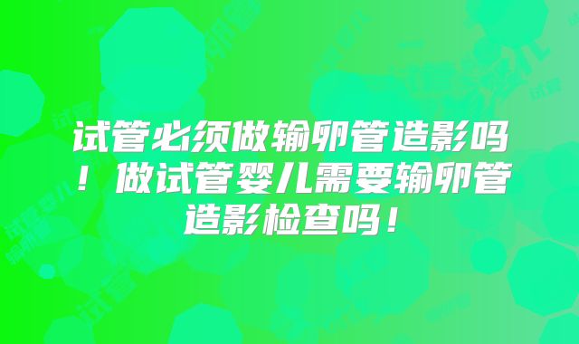 试管必须做输卵管造影吗!做试管婴儿需要输卵管造影检查吗!