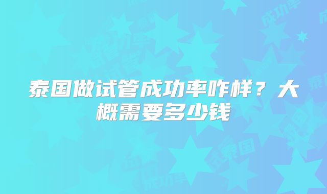 泰国做试管成功率咋样？大概需要多少钱
