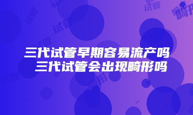 三代试管早期容易流产吗 三代试管会出现畸形吗