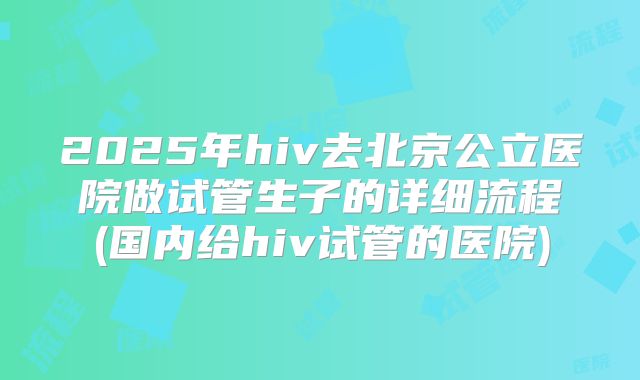 2025年hiv去北京公立医院做试管生子的详细流程(国内给hiv试管的医院)
