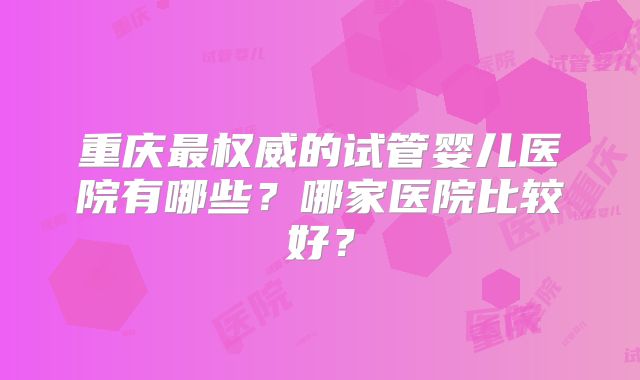 重庆最权威的试管婴儿医院有哪些？哪家医院比较好？