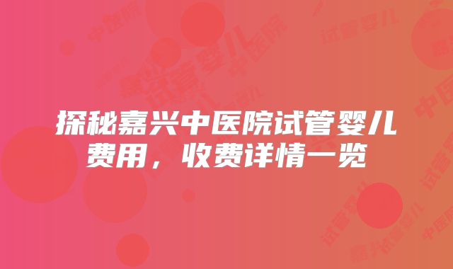 探秘嘉兴中医院试管婴儿费用，收费详情一览