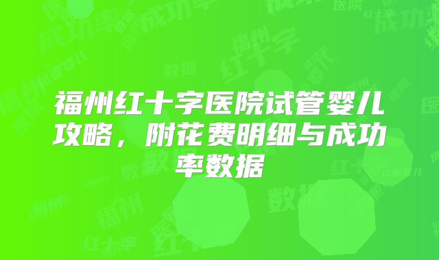 福州红十字医院试管婴儿攻略，附花费明细与成功率数据