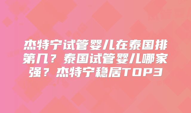杰特宁试管婴儿在泰国排第几？泰国试管婴儿哪家强？杰特宁稳居TOP3