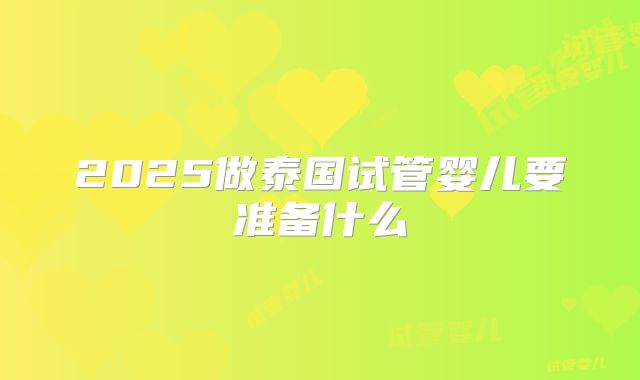 2025做泰国试管婴儿要准备什么