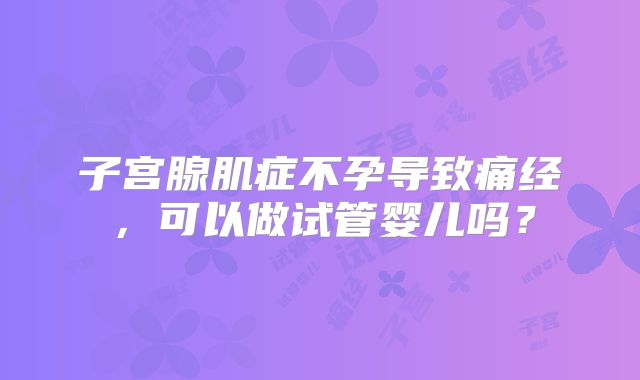 子宫腺肌症不孕导致痛经,可以做试管婴儿吗?