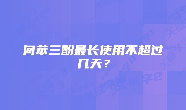 间苯三酚最长使用不超过几天?
