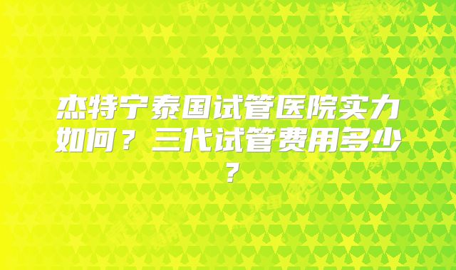 杰特宁泰国试管医院实力如何?三代试管费用多少?
