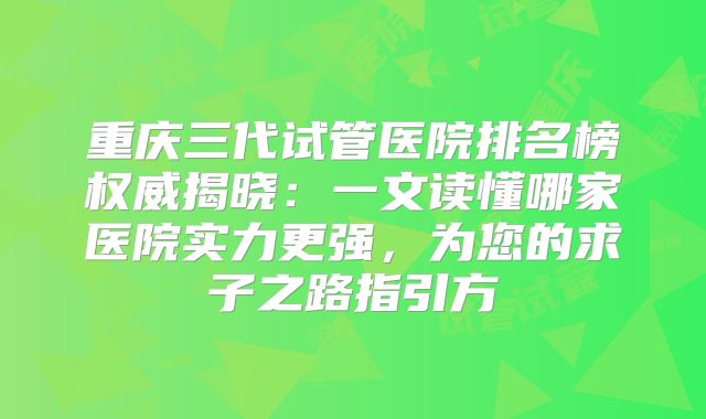 重庆三代试管医院排名榜权威揭晓:一文读懂哪家医院实力更强,为您的求子之路指引方