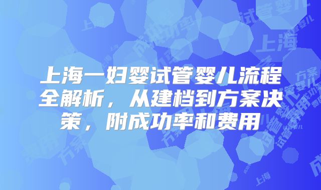 上海一妇婴试管婴儿流程全解析，从建档到方案决策，附成功率和费用