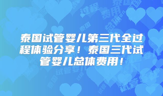泰国试管婴儿第三代全过程体验分享！泰国三代试管婴儿总体费用！