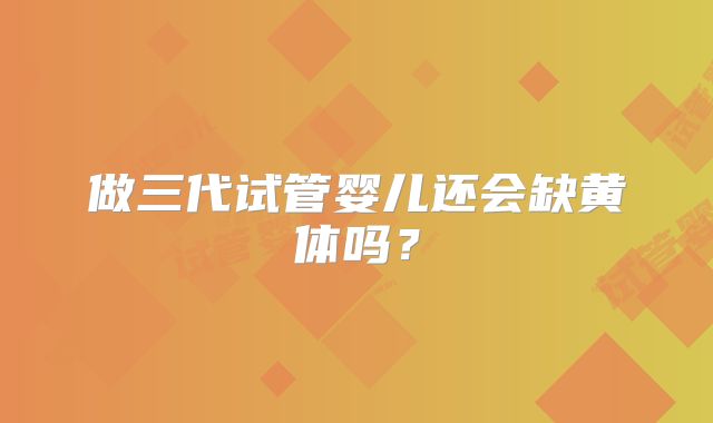 做三代试管婴儿还会缺黄体吗?