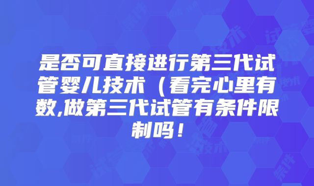 是否可直接进行第三代试管婴儿技术(看完心里有数,做第三代试管有条件限制吗!