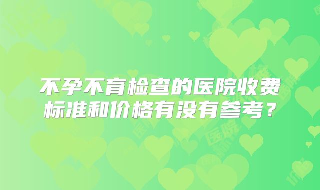 不孕不育检查的医院收费标准和价格有没有参考？