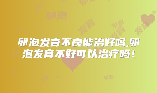 卵泡发育不良能治好吗,卵泡发育不好可以治疗吗！