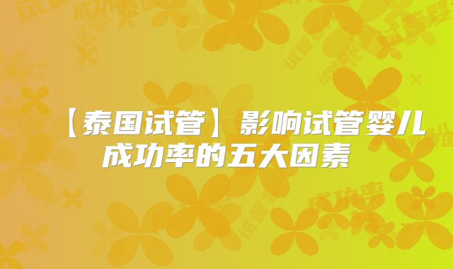 【泰国试管】影响试管婴儿成功率的五大因素