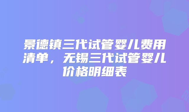 景德镇三代试管婴儿费用清单,无锡三代试管婴儿价格明细表