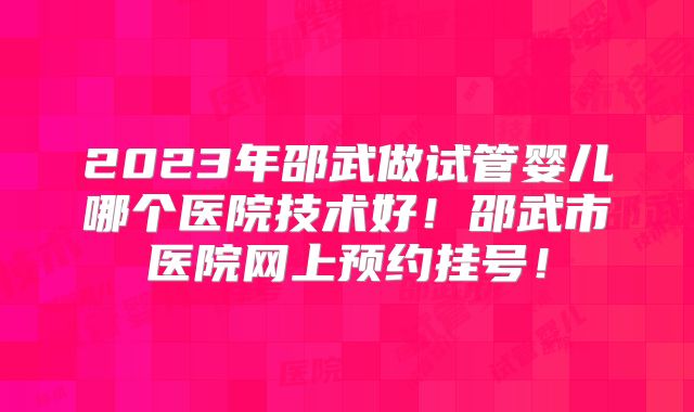 2023年邵武做试管婴儿哪个医院技术好！邵武市医院网上预约挂号！