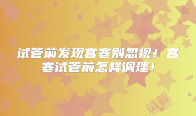 试管前发现宫寒别忽视！宫寒试管前怎样调理！