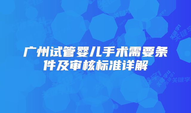 广州试管婴儿手术需要条件及审核标准详解