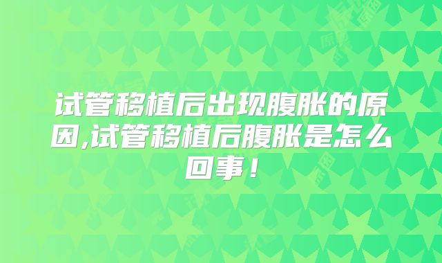 试管移植后出现腹胀的原因,试管移植后腹胀是怎么回事！