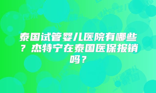 泰国试管婴儿医院有哪些?杰特宁在泰国医保报销吗?