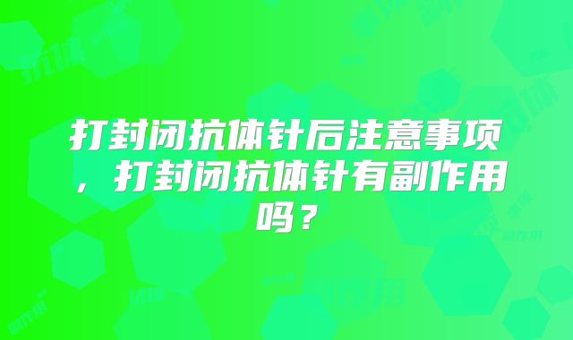打封闭抗体针后注意事项,打封闭抗体针有副作用吗?