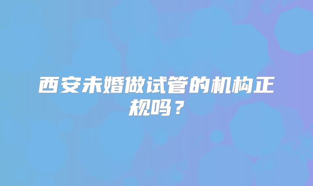 西安未婚做试管的机构正规吗？