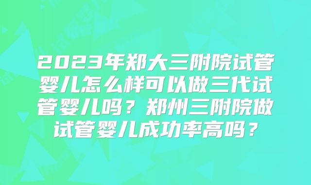 2023年郑大三附院试管婴儿怎么样可以做三代试管婴儿吗？郑州三附院做试管婴儿成功率高吗？