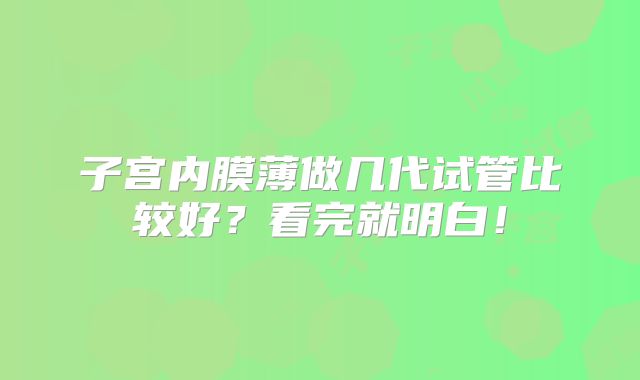 子宫内膜薄做几代试管比较好？看完就明白！