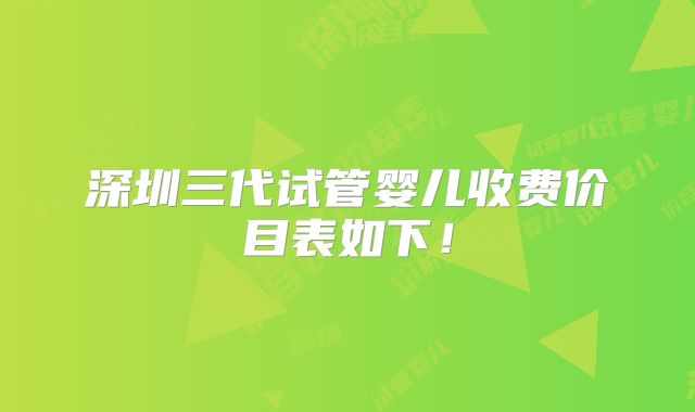深圳三代试管婴儿收费价目表如下！