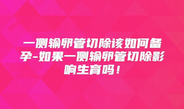 一侧输卵管切除该如何备孕-如果一侧输卵管切除影响生育吗!