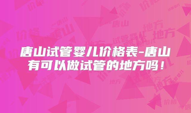 唐山试管婴儿价格表-唐山有可以做试管的地方吗！