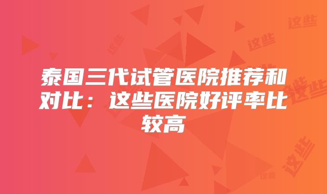 泰国三代试管医院推荐和对比:这些医院好评率比较高